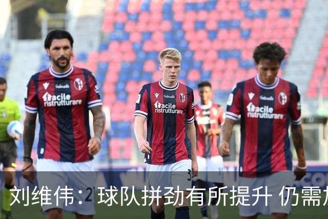 刘维伟：球队拼劲有所提升 仍需加快状态调整